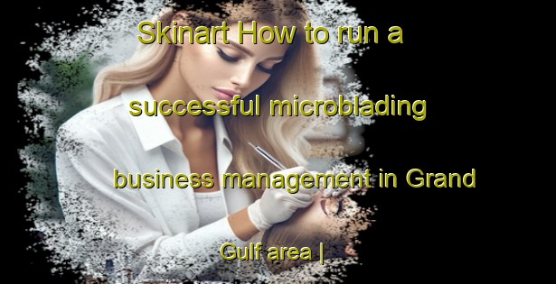 Skinart How to run a successful microblading business management in Grand Gulf area | MicrobladingTraining | MicrobladingClasses | SkinartTraining-United States